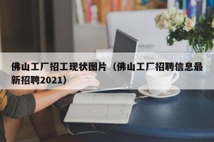 佛山工厂招工现状图片（佛山工厂招聘信息最新招聘2021）