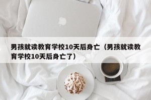 男孩就读教育学校10天后身亡（男孩就读教育学校10天后身亡了）