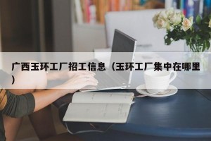广西玉环工厂招工信息（玉环工厂集中在哪里）