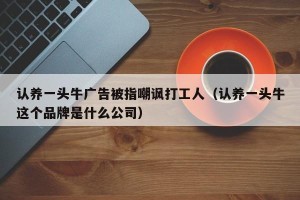 认养一头牛广告被指嘲讽打工人（认养一头牛这个品牌是什么公司）