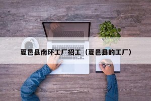 夏邑县南环工厂招工（夏邑县的工厂）