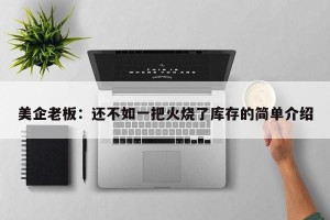 美企老板：还不如一把火烧了库存的简单介绍