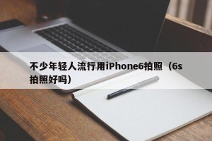 不少年轻人流行用iPhone6拍照（6s拍照好吗）