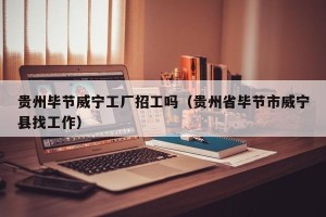 贵州毕节威宁工厂招工吗（贵州省毕节市威宁县找工作）