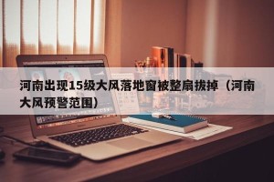 河南出现15级大风落地窗被整扇拔掉（河南大风预警范围）