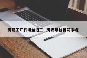 青岛工厂拧螺丝招工（青岛螺丝批发市场）