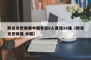 斯诺克世锦赛中国有望6人晋级16强（斯诺克世锦赛 中国）