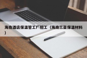 海南酒店保温管工厂招工（海南三亚保温材料）