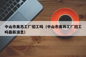 中山市美苏工厂招工吗（中山市美苏工厂招工吗最新消息）