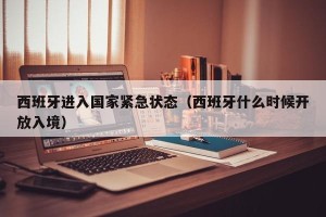 西班牙进入国家紧急状态（西班牙什么时候开放入境）