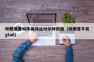特朗普要叫停英伟达对华特供版（特朗普不出gta6）
