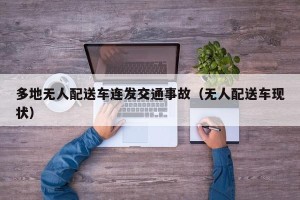 多地无人配送车连发交通事故（无人配送车现状）
