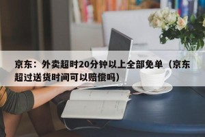 京东：外卖超时20分钟以上全部免单（京东超过送货时间可以赔偿吗）