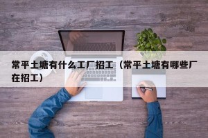 常平土塘有什么工厂招工（常平土塘有哪些厂在招工）
