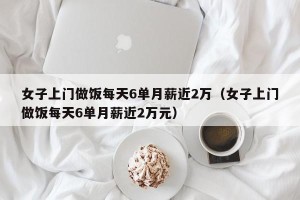 女子上门做饭每天6单月薪近2万（女子上门做饭每天6单月薪近2万元）