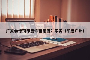 广交会惊现印度诈骗集团？不实（印度广州）