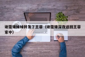谢霆锋妹妹转发了王菲（谢霆锋深夜返回王菲家中）