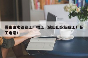 佛山山水铝业工厂招工（佛山山水铝业工厂招工电话）