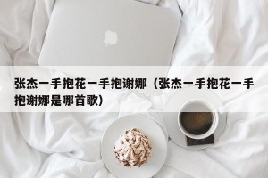 张杰一手抱花一手抱谢娜（张杰一手抱花一手抱谢娜是哪首歌）