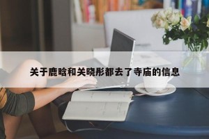关于鹿晗和关晓彤都去了寺庙的信息