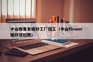 中山哪里有婚纱工厂招工（中山flower婚纱馆招聘）