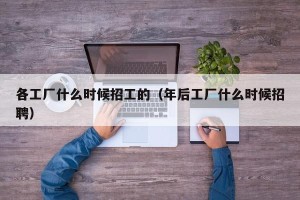 各工厂什么时候招工的（年后工厂什么时候招聘）