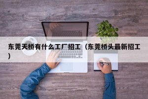 东莞天桥有什么工厂招工（东莞桥头最新招工）