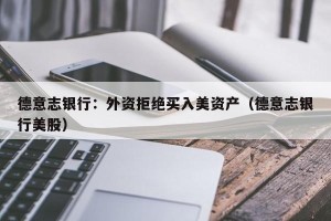 德意志银行：外资拒绝买入美资产（德意志银行美股）