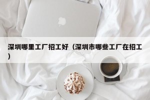 深圳哪里工厂招工好（深圳市哪些工厂在招工）