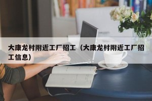大康龙村附近工厂招工（大康龙村附近工厂招工信息）