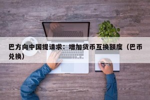 巴方向中国提请求：增加货币互换额度（巴币兑换）