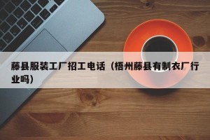 藤县服装工厂招工电话（梧州藤县有制衣厂行业吗）