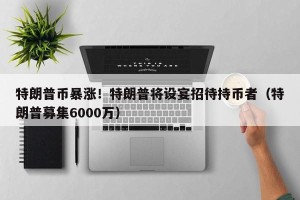 特朗普币暴涨！特朗普将设宴招待持币者（特朗普募集6000万）