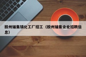 胶州铺集镇化工厂招工（胶州铺集企业招聘信息）