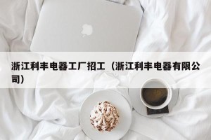 浙江利丰电器工厂招工（浙江利丰电器有限公司）