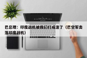 巴总理：印度战机被我们打成渣了（巴空军击落印度战机）