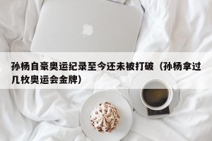 孙杨自豪奥运纪录至今还未被打破（孙杨拿过几枚奥运会金牌）