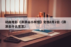 动画电影《浪浪山小妖怪》定档8月2日（浪浪去什么意思）