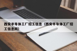 西安半导体工厂招工信息（西安半导体工厂招工信息网）