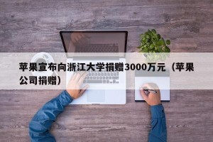 苹果宣布向浙江大学捐赠3000万元（苹果公司捐赠）