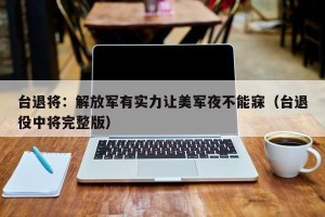 台退将：解放军有实力让美军夜不能寐（台退役中将完整版）