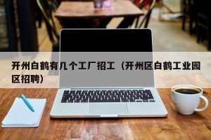 开州白鹤有几个工厂招工（开州区白鹤工业园区招聘）