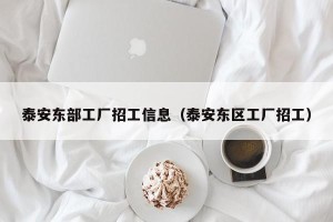 泰安东部工厂招工信息（泰安东区工厂招工）