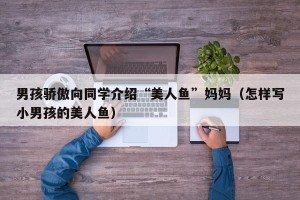 男孩骄傲向同学介绍“美人鱼”妈妈（怎样写小男孩的美人鱼）