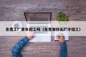 东莞工厂常年招工吗（东莞有什么厂子招工）