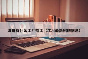 汶川有什么工厂招工（汶川最新招聘信息）