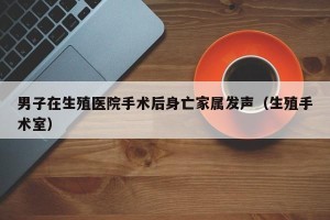 男子在生殖医院手术后身亡家属发声（生殖手术室）