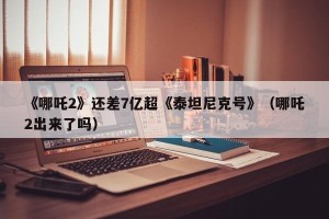 《哪吒2》还差7亿超《泰坦尼克号》（哪吒2出来了吗）