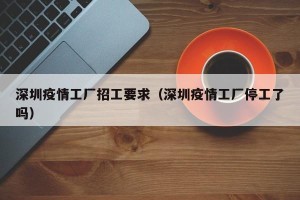 深圳疫情工厂招工要求（深圳疫情工厂停工了吗）