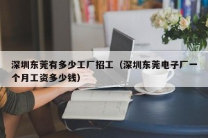 深圳东莞有多少工厂招工（深圳东莞电子厂一个月工资多少钱）